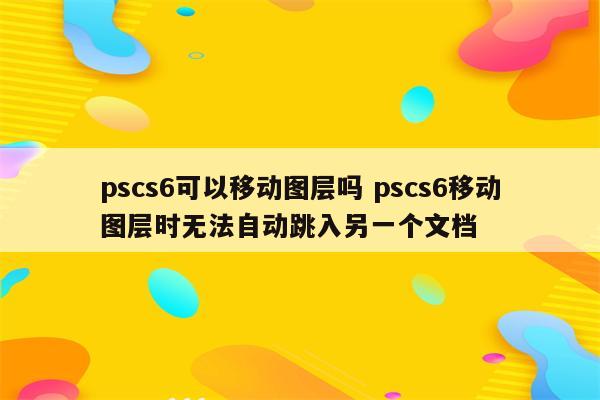 pscs6可以移动图层吗 pscs6移动图层时无法自动跳入另一个文档