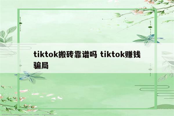 tiktok搬砖靠谱吗 tiktok赚钱骗局
