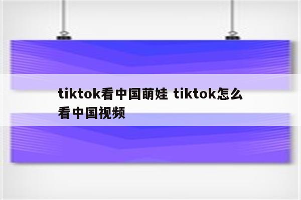 tiktok看中国萌娃 tiktok怎么看中国视频