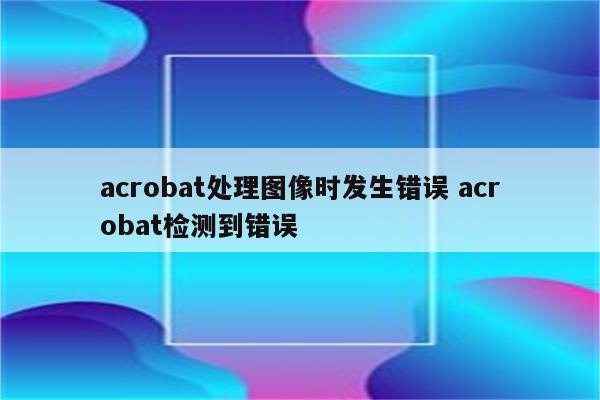 acrobat处理图像时发生错误 acrobat检测到错误