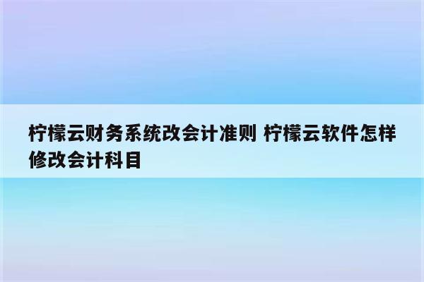 柠檬云财务系统改会计准则 柠檬云软件怎样修改会计科目