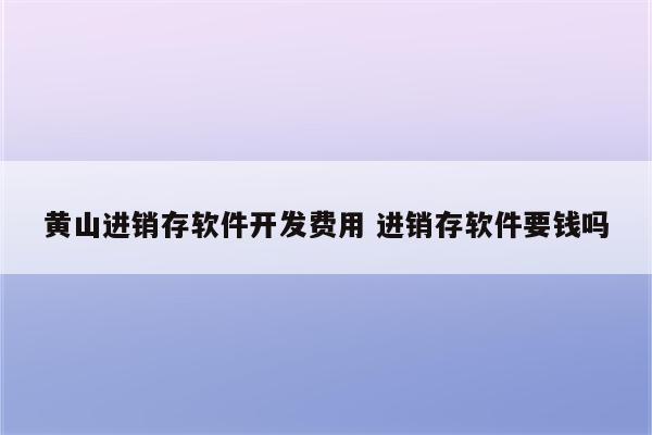黄山进销存软件开发费用 进销存软件要钱吗