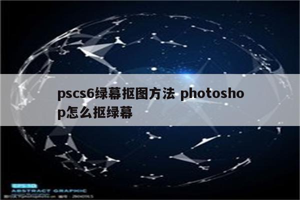 pscs6绿幕抠图方法 photoshop怎么抠绿幕