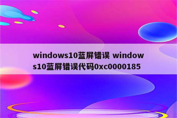 windows10蓝屏错误 windows10蓝屏错误代码0xc0000185