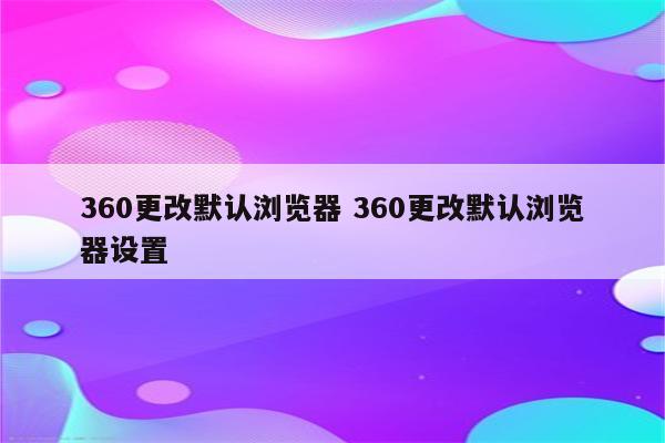 360更改默认浏览器 360更改默认浏览器设置