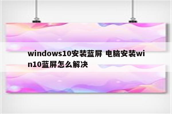 windows10安装蓝屏 电脑安装win10蓝屏怎么解决