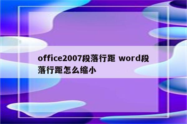 office2007段落行距 word段落行距怎么缩小