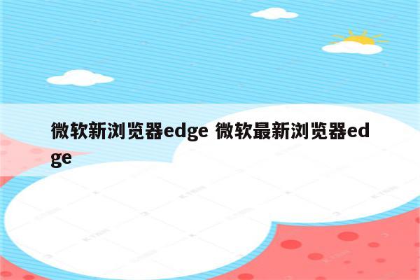 微软新浏览器edge 微软最新浏览器edge