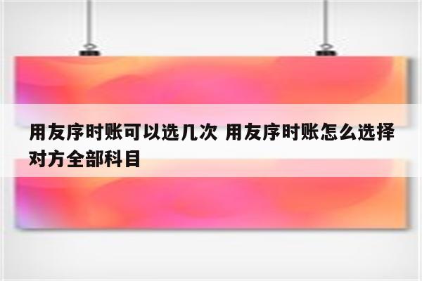 用友序时账可以选几次 用友序时账怎么选择对方全部科目