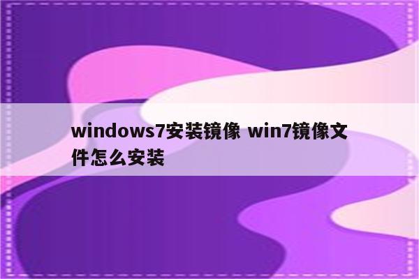 windows7安装镜像 win7镜像文件怎么安装