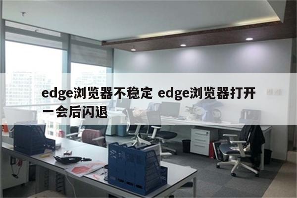 edge浏览器不稳定 edge浏览器打开一会后闪退