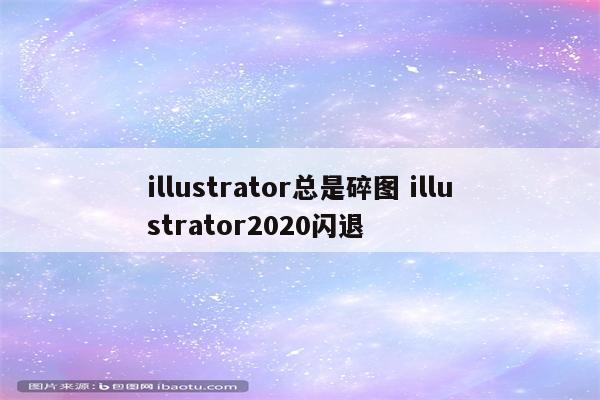illustrator总是碎图 illustrator2020闪退