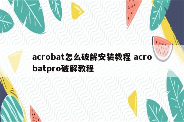 acrobat怎么破解安装教程 acrobatpro破解教程