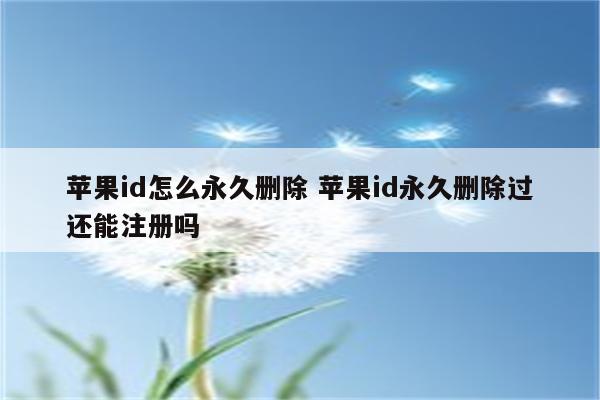 苹果id怎么永久删除 苹果id永久删除过还能注册吗