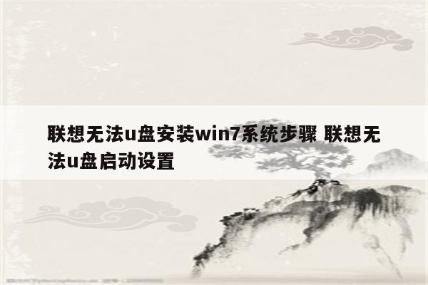 联想无法u盘安装win7系统步骤 联想无法u盘启动设置