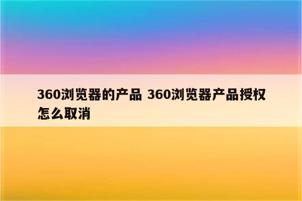 360浏览器的产品 360浏览器产品授权怎么取消