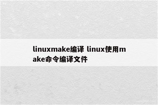 linuxmake编译 linux使用make命令编译文件