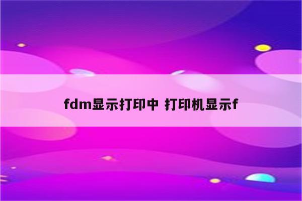fdm显示打印中 打印机显示f