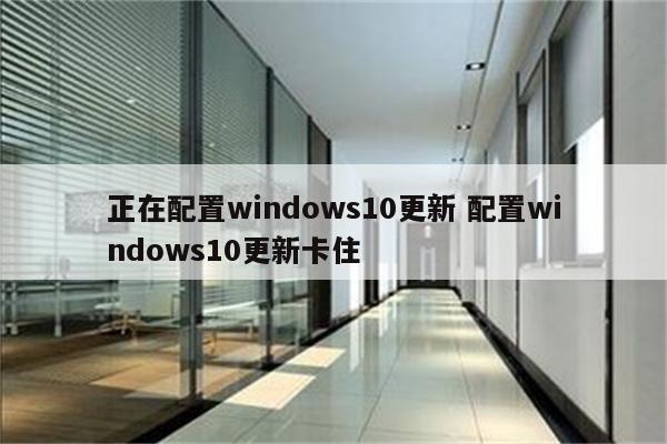 正在配置windows10更新 配置windows10更新卡住
