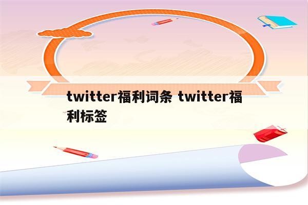 twitter福利词条 twitter福利标签