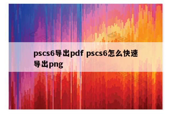 pscs6导出pdf pscs6怎么快速导出png