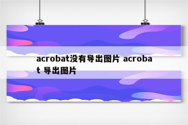acrobat没有导出图片 acrobat 导出图片