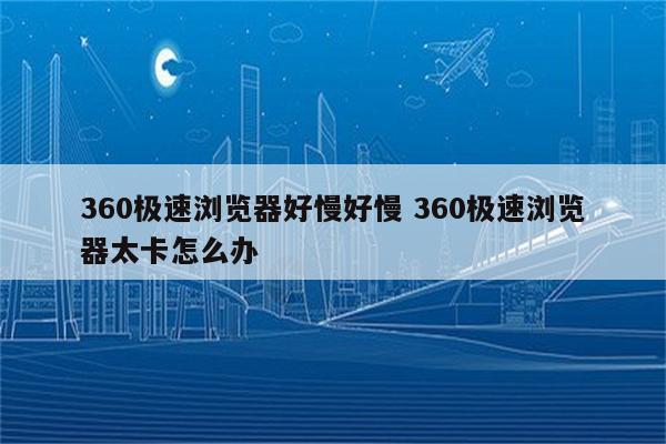 360极速浏览器好慢好慢 360极速浏览器太卡怎么办