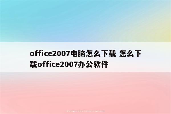 office2007电脑怎么下载 怎么下载office2007办公软件