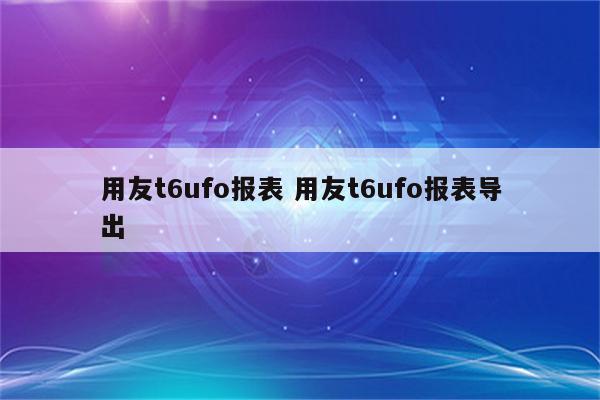 用友t6ufo报表 用友t6ufo报表导出