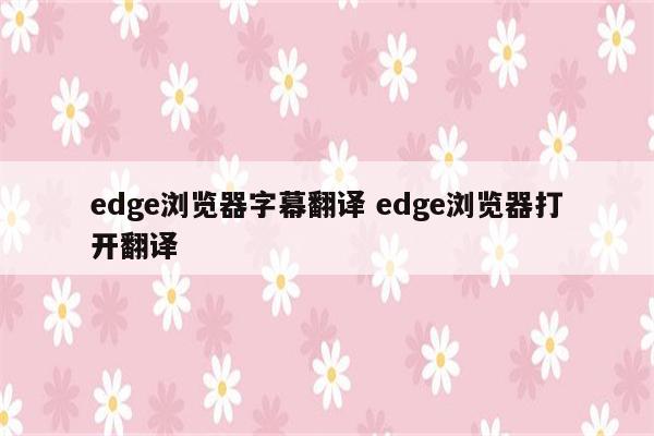 edge浏览器字幕翻译 edge浏览器打开翻译
