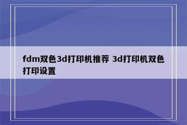 fdm双色3d打印机推荐 3d打印机双色打印设置