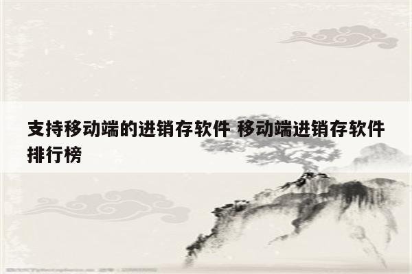 支持移动端的进销存软件 移动端进销存软件排行榜