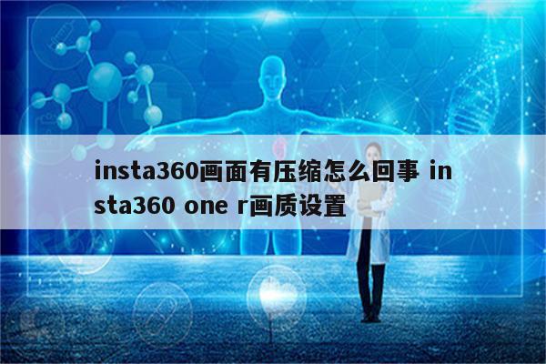 insta360画面有压缩怎么回事 insta360 one r画质设置