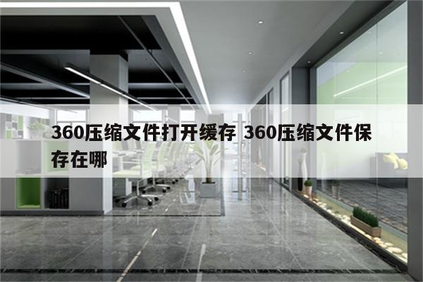 360压缩文件打开缓存 360压缩文件保存在哪