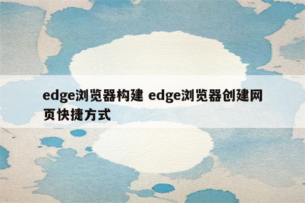 edge浏览器构建 edge浏览器创建网页快捷方式