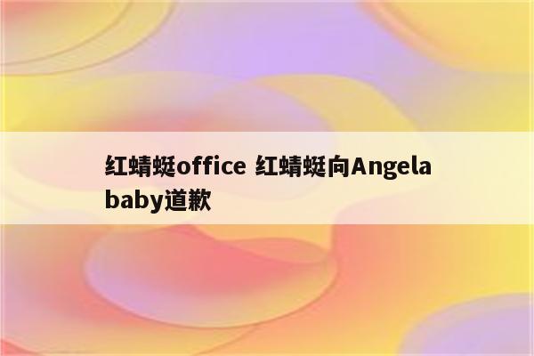红蜻蜓office 红蜻蜓向Angelababy道歉