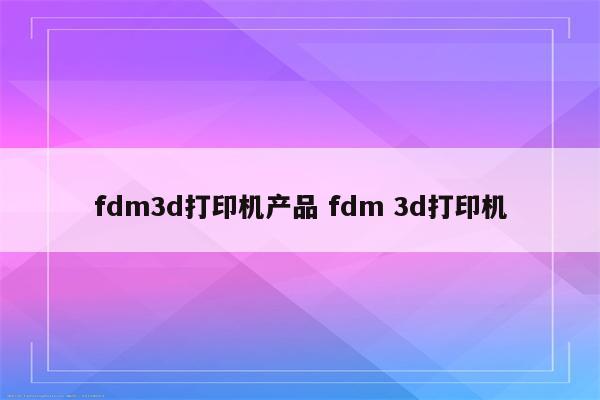 fdm3d打印机产品 fdm 3d打印机