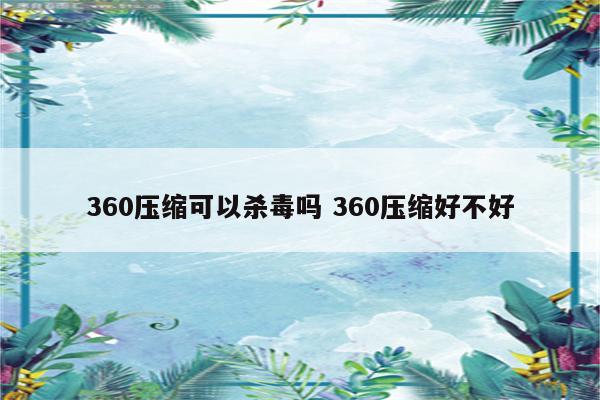 360压缩可以杀毒吗 360压缩好不好