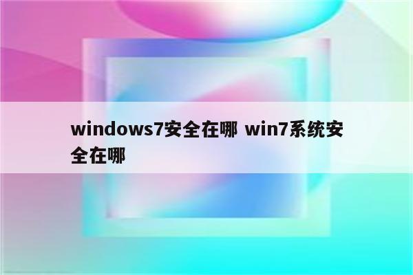 windows7安全在哪 win7系统安全在哪