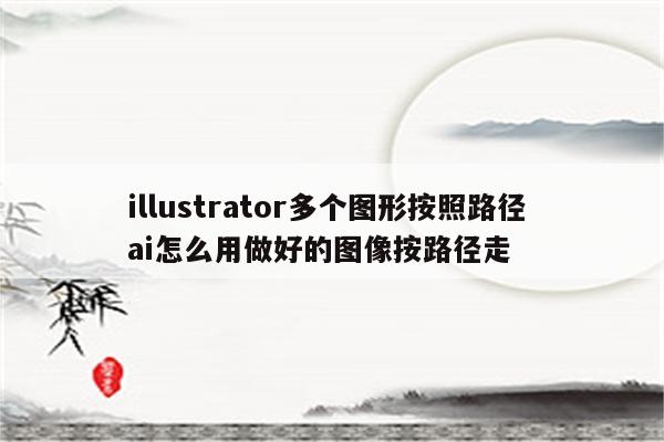 illustrator多个图形按照路径 ai怎么用做好的图像按路径走