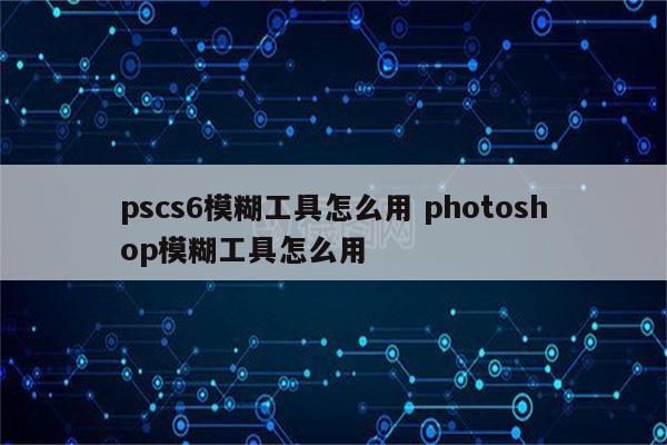 pscs6模糊工具怎么用 photoshop模糊工具怎么用
