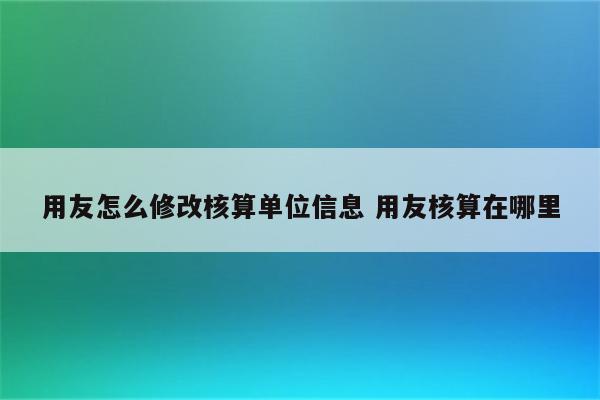 用友怎么修改核算单位信息 用友核算在哪里