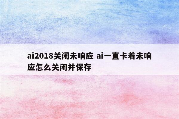 ai2018关闭未响应 ai一直卡着未响应怎么关闭并保存