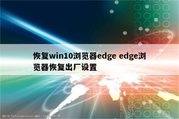 恢复win10浏览器edge edge浏览器恢复出厂设置
