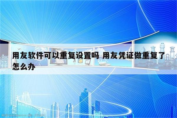 用友软件可以重复设置吗 用友凭证做重复了怎么办