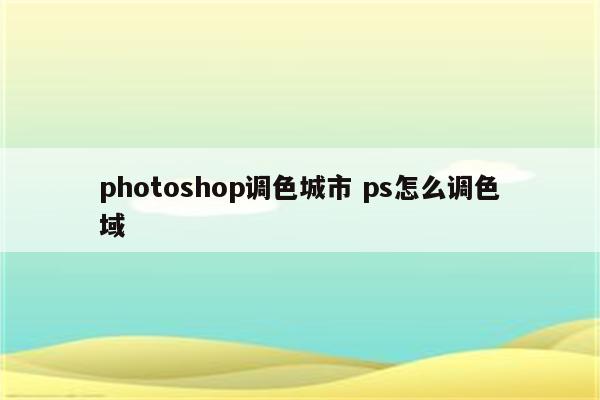 photoshop调色城市 ps怎么调色域