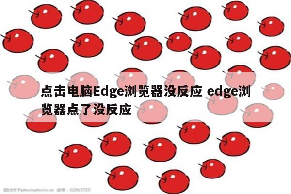 点击电脑Edge浏览器没反应 edge浏览器点了没反应