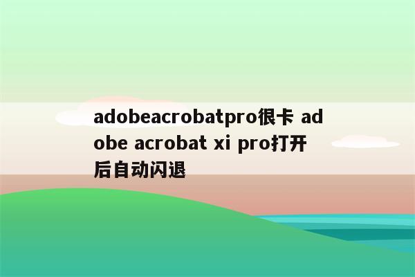 adobeacrobatpro很卡 adobe acrobat xi pro打开后自动闪退