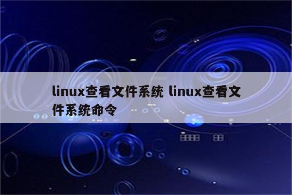 linux查看文件系统 linux查看文件系统命令