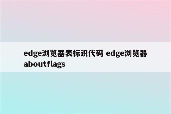 edge浏览器表标识代码 edge浏览器aboutflags